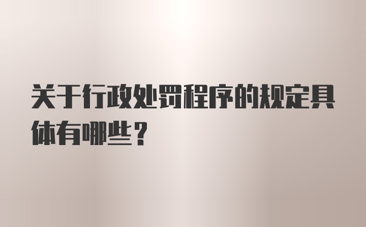 关于行政处罚程序的规定具体有哪些?