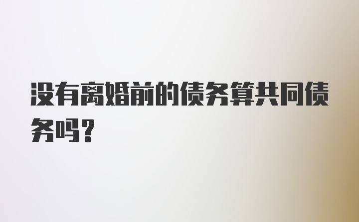 没有离婚前的债务算共同债务吗？