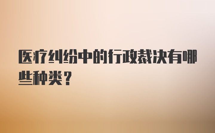 医疗纠纷中的行政裁决有哪些种类？