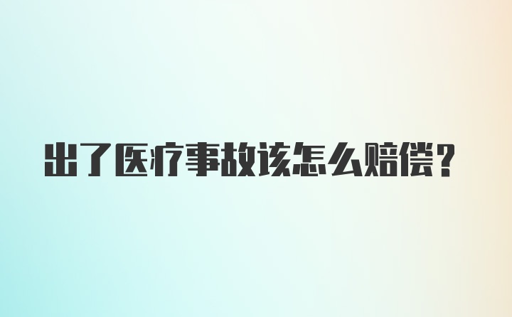 出了医疗事故该怎么赔偿？