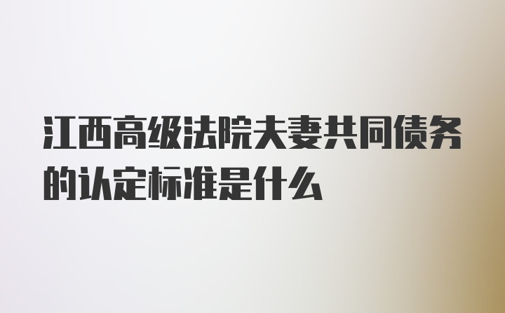 江西高级法院夫妻共同债务的认定标准是什么