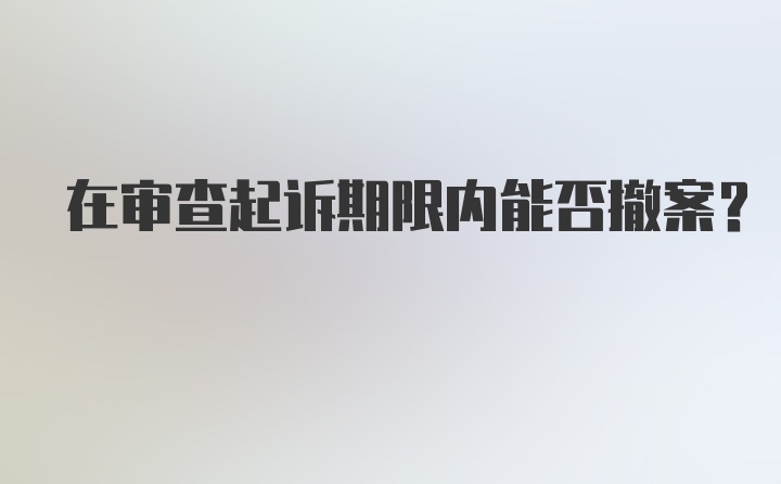 在审查起诉期限内能否撤案？