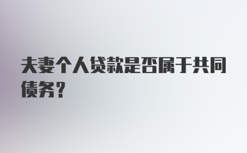 夫妻个人贷款是否属于共同债务？