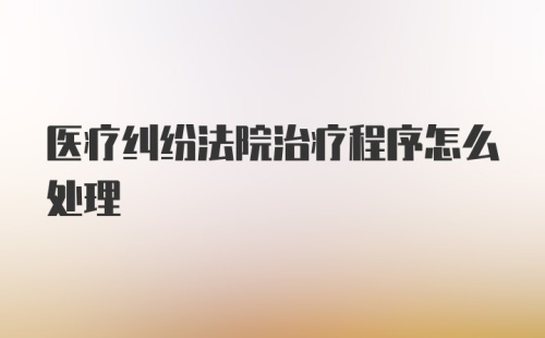 医疗纠纷法院治疗程序怎么处理