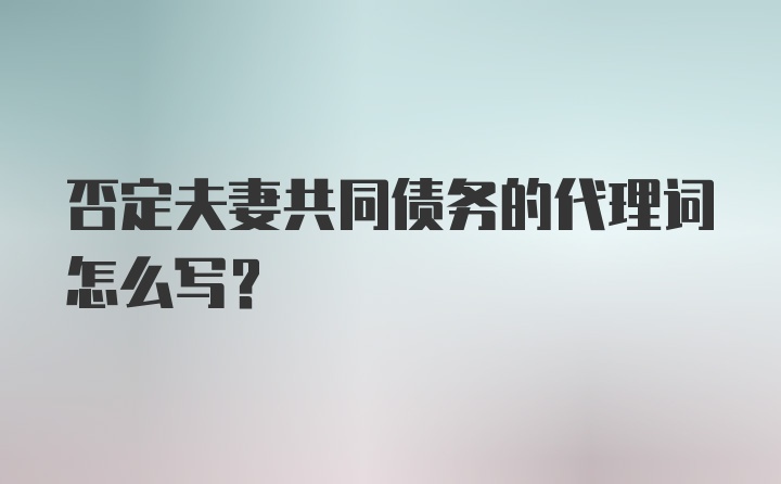 否定夫妻共同债务的代理词怎么写？