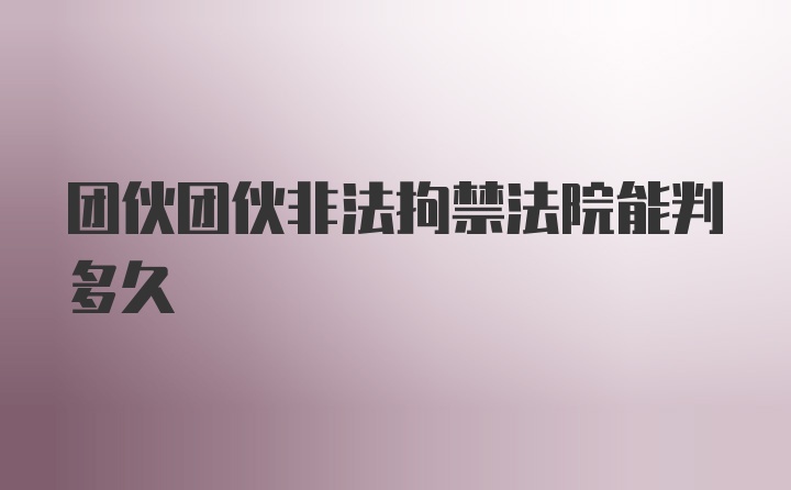 团伙团伙非法拘禁法院能判多久