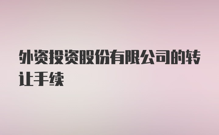 外资投资股份有限公司的转让手续