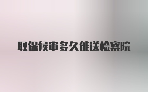 取保候审多久能送检察院