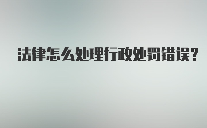 法律怎么处理行政处罚错误？