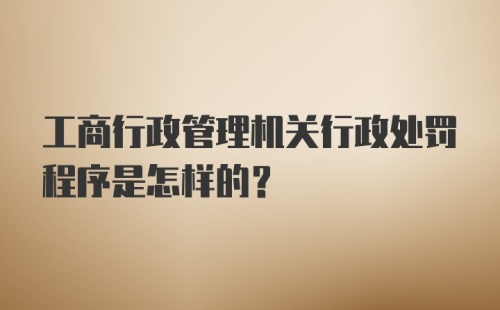 工商行政管理机关行政处罚程序是怎样的？