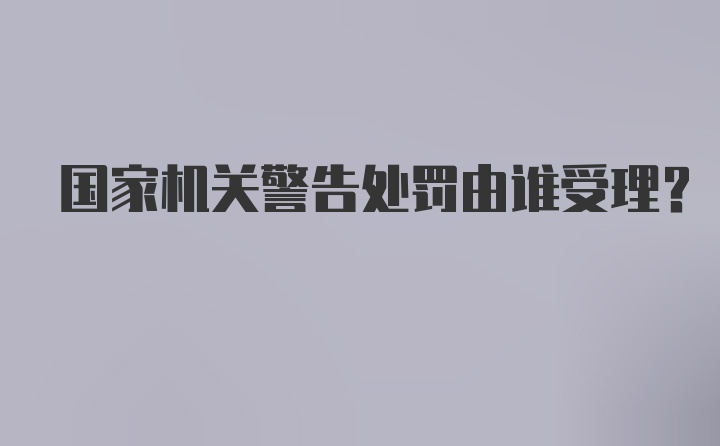 国家机关警告处罚由谁受理？