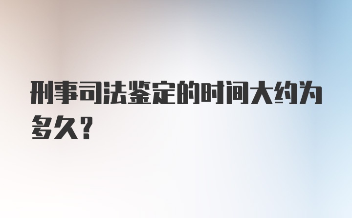 刑事司法鉴定的时间大约为多久？