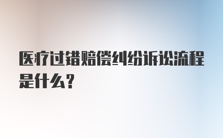 医疗过错赔偿纠纷诉讼流程是什么？