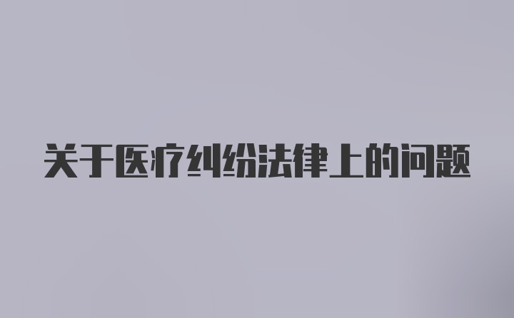 关于医疗纠纷法律上的问题