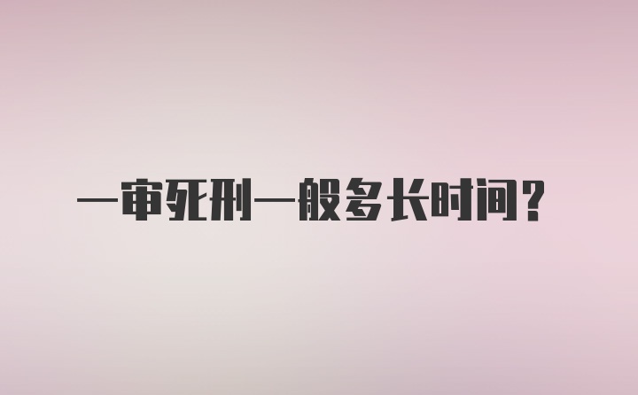 一审死刑一般多长时间？