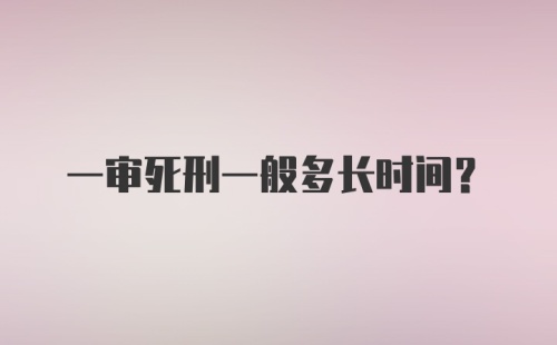 一审死刑一般多长时间？