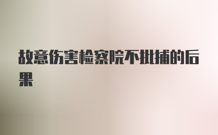 故意伤害检察院不批捕的后果