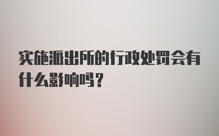 实施派出所的行政处罚会有什么影响吗?