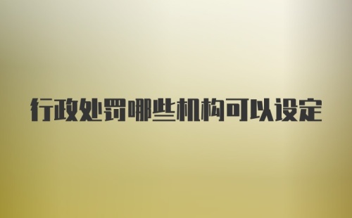 行政处罚哪些机构可以设定