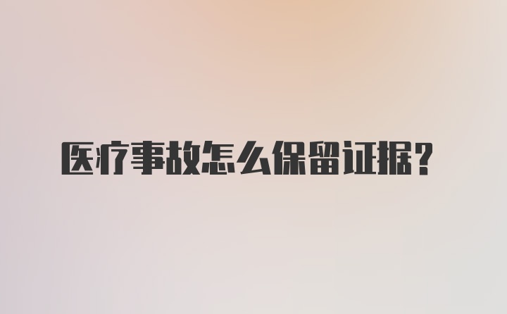 医疗事故怎么保留证据？