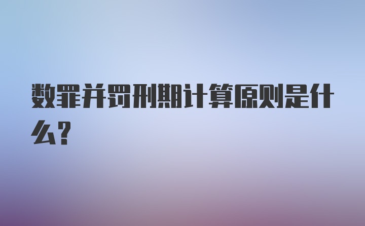 数罪并罚刑期计算原则是什么?