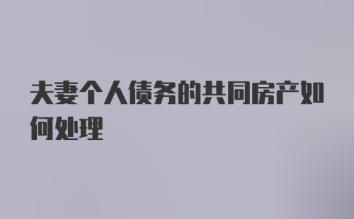 夫妻个人债务的共同房产如何处理