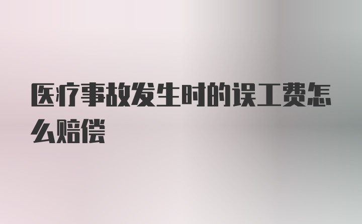 医疗事故发生时的误工费怎么赔偿