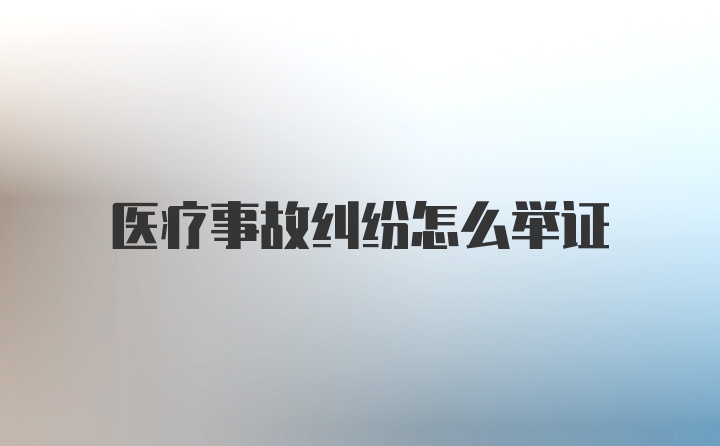 医疗事故纠纷怎么举证