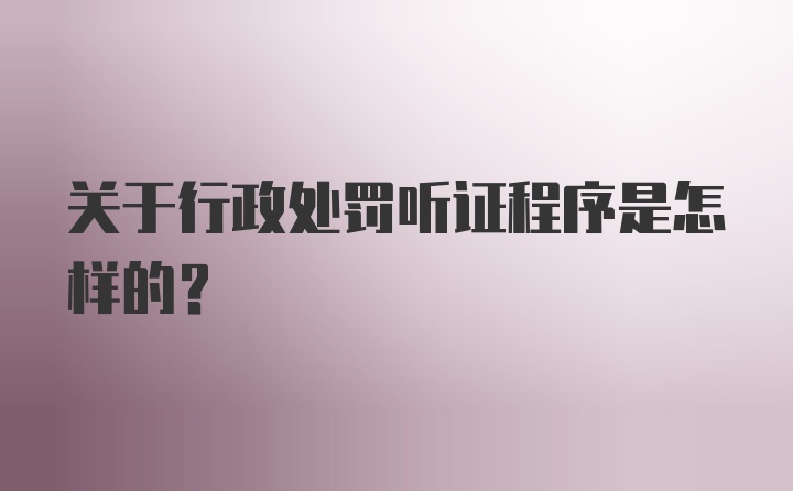 关于行政处罚听证程序是怎样的？