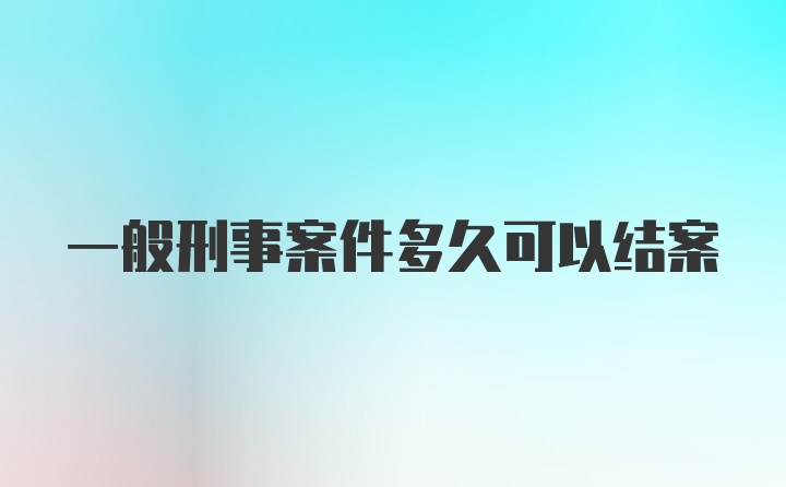 一般刑事案件多久可以结案