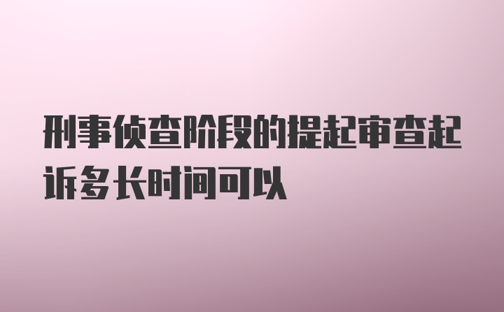 刑事侦查阶段的提起审查起诉多长时间可以