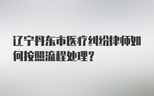 辽宁丹东市医疗纠纷律师如何按照流程处理？