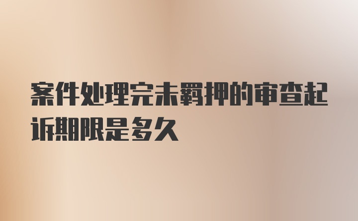 案件处理完未羁押的审查起诉期限是多久