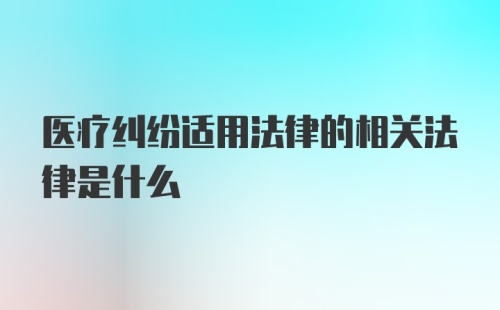 医疗纠纷适用法律的相关法律是什么