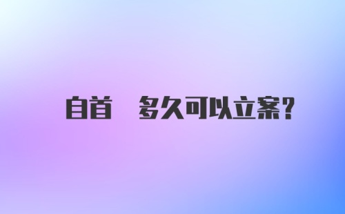  自首 多久可以立案?