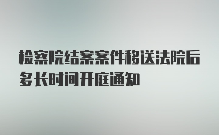 检察院结案案件移送法院后多长时间开庭通知