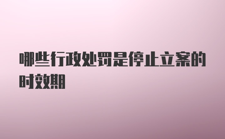 哪些行政处罚是停止立案的时效期