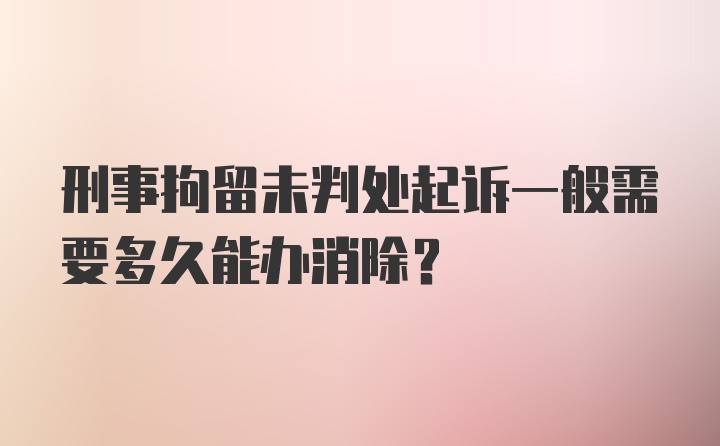 刑事拘留未判处起诉一般需要多久能办消除？