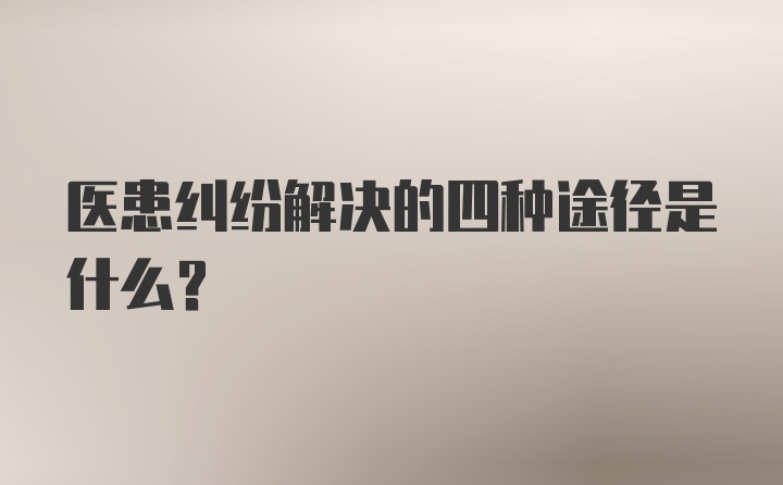 医患纠纷解决的四种途径是什么?