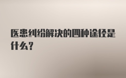 医患纠纷解决的四种途径是什么?