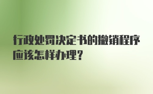 行政处罚决定书的撤销程序应该怎样办理?