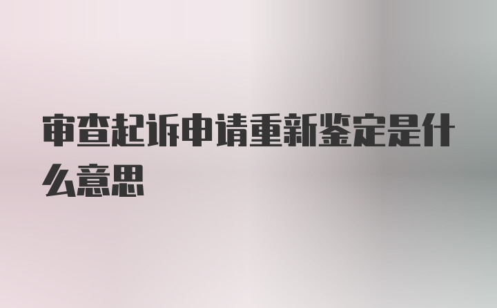 审查起诉申请重新鉴定是什么意思