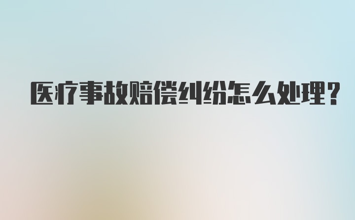 医疗事故赔偿纠纷怎么处理？