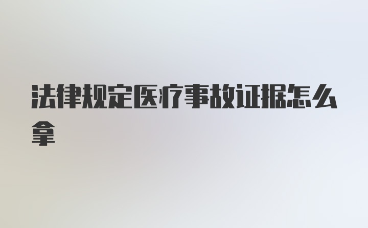 法律规定医疗事故证据怎么拿