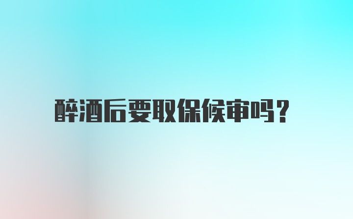 醉酒后要取保候审吗？