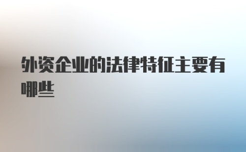 外资企业的法律特征主要有哪些