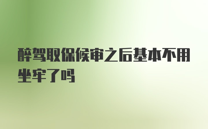 醉驾取保候审之后基本不用坐牢了吗