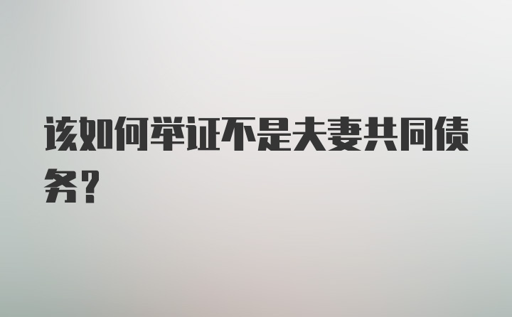 该如何举证不是夫妻共同债务？