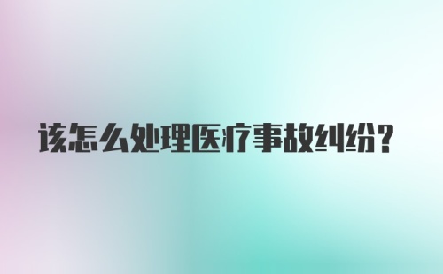 该怎么处理医疗事故纠纷？