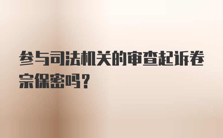 参与司法机关的审查起诉卷宗保密吗？